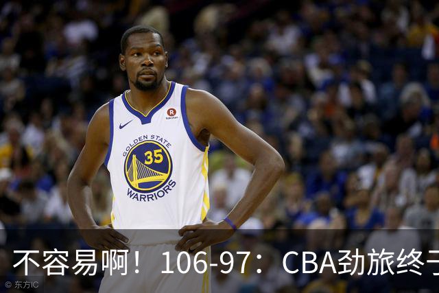 不容易啊！106-97：CBA劲旅终于赢了终结连败、首胜本土后卫27分