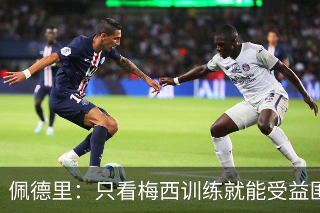 佩德里：只看梅西训练就能受益匪浅！梅西是历史第一人！