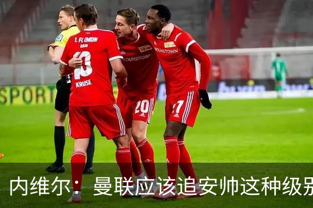 内维尔：曼联应该追安帅这种级别的；有的球员飘了 他们啥都不是