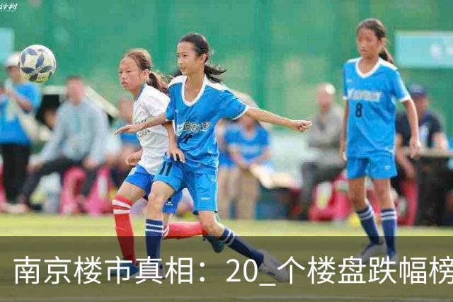 南京楼市真相：20 个楼盘跌幅榜，江北次新盘几乎全线腰斩