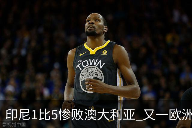 印尼1比5惨败澳大利亚 又一欧洲球星教练迷失亚洲？