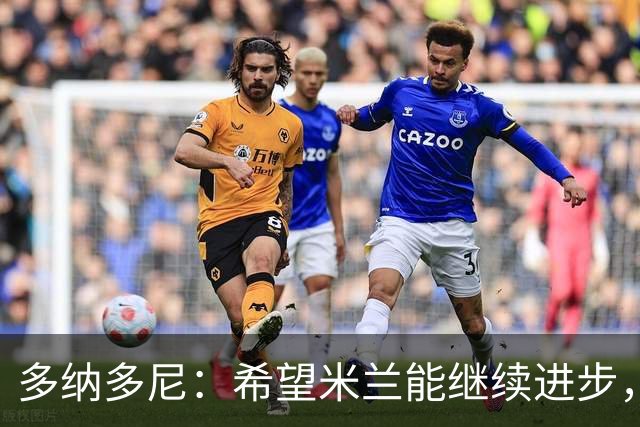 多纳多尼：希望米兰能继续进步，但球队表现出了一些不稳定性
