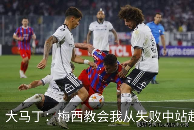 大马丁：梅西教会我从失败中站起来，我会继续为阿根廷战斗