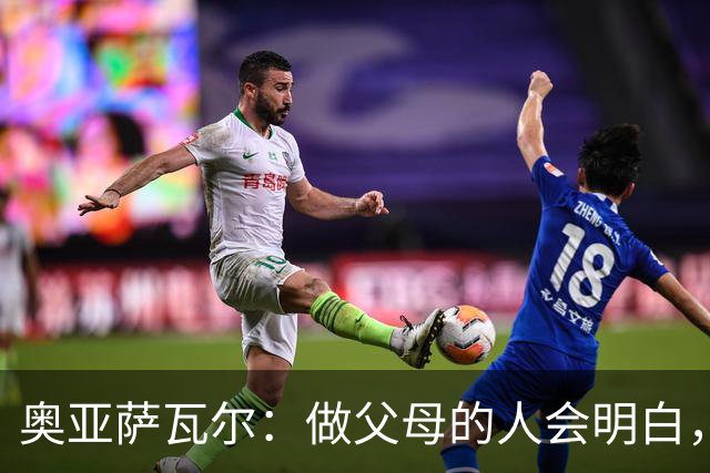 奥亚萨瓦尔：做父母的人会明白，生活里有很多事比足球更重要