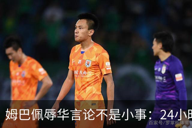 姆巴佩辱华言论不是小事：24小时内代言全掉光，他的沉默比失言更刺眼
