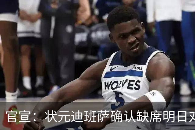 官宣：状元迪班萨确认缺席明日对阵黄蜂的比赛