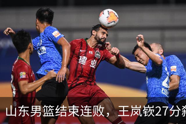 山东男篮结束连败，王岚嵚27分弑旧主，班顿19分钟仅得2分
