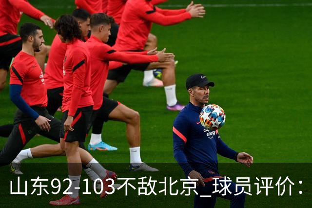 山东92-103不敌北京 球员评价：2人优秀，4人及格，5人低迷