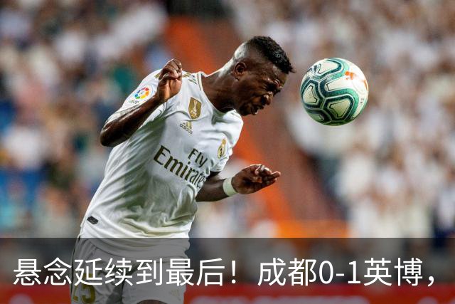 悬念延续到最后！成都0-1英博，胡核韬绝平被吹，费利佩丢点