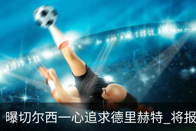 曝切尔西一心追求德里赫特 将报出4000万+维尔纳