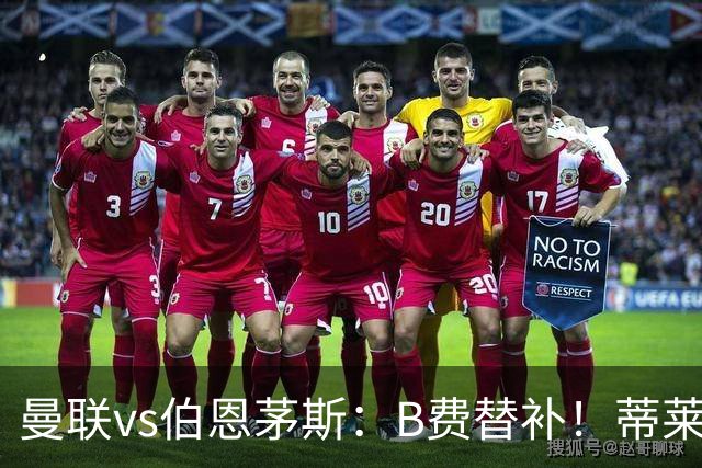 曼联vs伯恩茅斯：B费替补！蒂莱曼斯先发，芒特、阿玛德出战