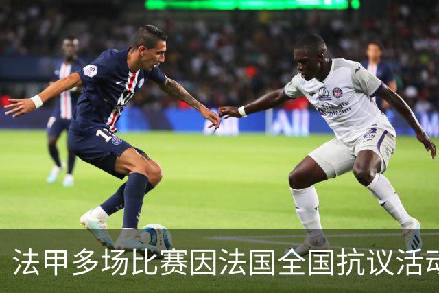 法甲多场比赛因法国全国抗议活动改期，应公共部门要求调整赛程