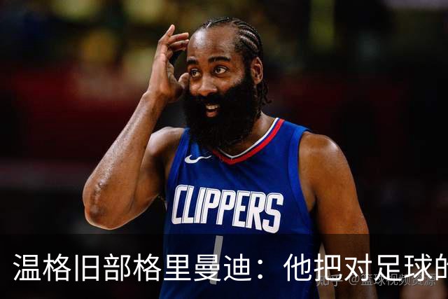 温格旧部格里曼迪：他把对足球的狂热传给了我