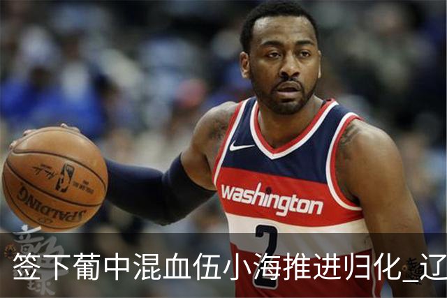 签下葡中混血伍小海推进归化 辽宁铁人中甲冲浪