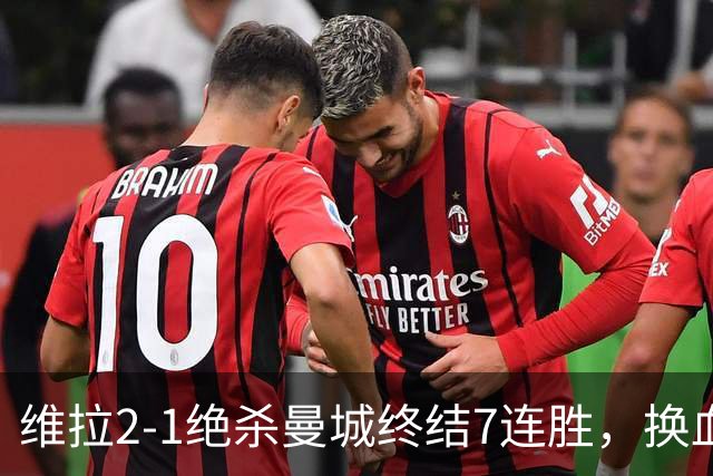 维拉2-1绝杀曼城终结7连胜，换血后迎爆发期