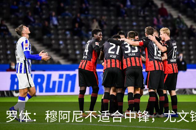 罗体：穆阿尼不适合中锋，尤文锋线无人可用