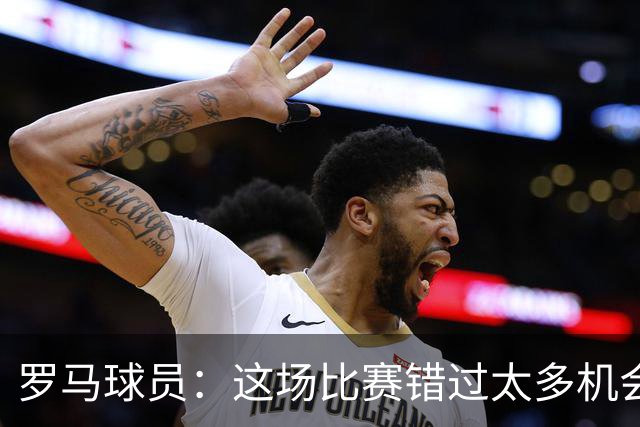 罗马球员：这场比赛错过太多机会 比赛场地也不理想