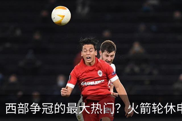 西部争冠的最大热门？火箭轮休申京照样5连胜