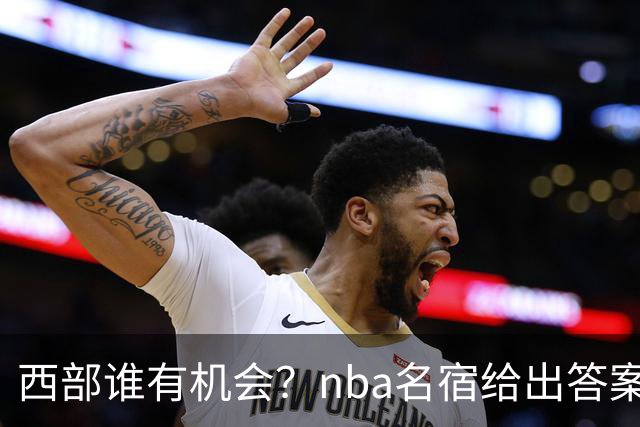 西部谁有机会？nba名宿给出答案，点名两支队伍，直言阿德巴约要更自私