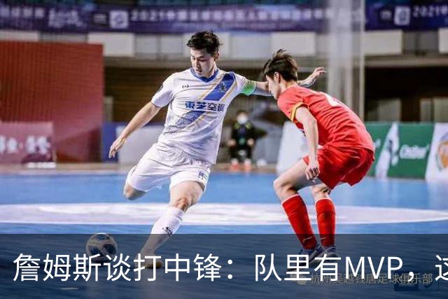 詹姆斯谈打中锋：队里有MVP，这不是可持续角色