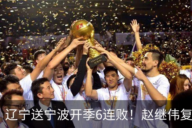 辽宁送宁波开季6连败！赵继伟复出16+6+4三分 克里斯伤愈首秀吃T