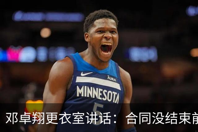 邓卓翔更衣室讲话：合同没结束前，希望每个人尊重自己和球迷