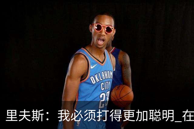 里夫斯：我必须打得更加聪明 在控制失误方面拿出更好的表现