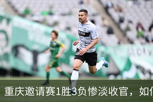 重庆邀请赛1胜3负惨淡收官，如何评价国足这四场比赛的表现？