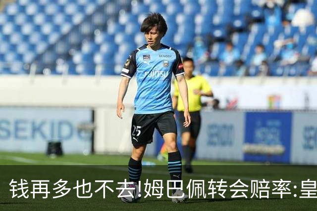 钱再多也不去!姆巴佩转会赔率:皇马巴黎2选1?