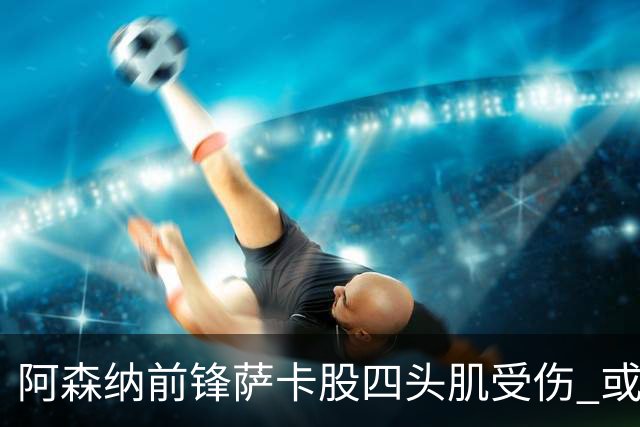 阿森纳前锋萨卡股四头肌受伤 或将缺阵至少六周