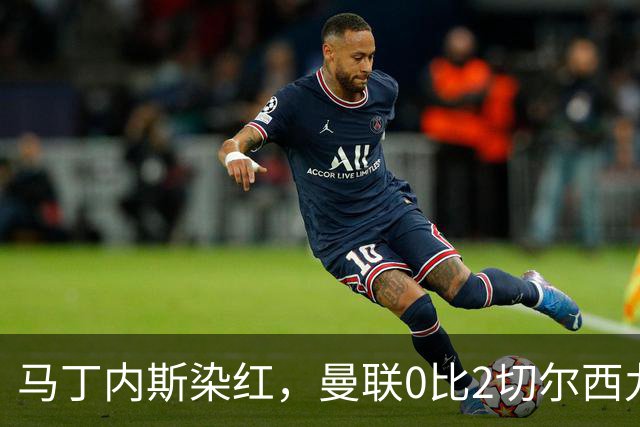 马丁内斯染红，曼联0比2切尔西九场不胜