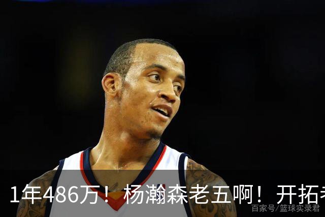 1年486万！杨瀚森老五啊！开拓者核心后卫受伤