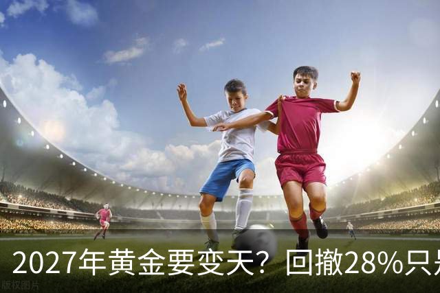 2027年黄金要变天？回撤28%只是开胃菜，普通人得想清三件事