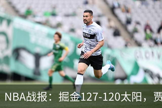 NBA战报：掘金127-120太阳，贾马尔-穆雷39+8+5