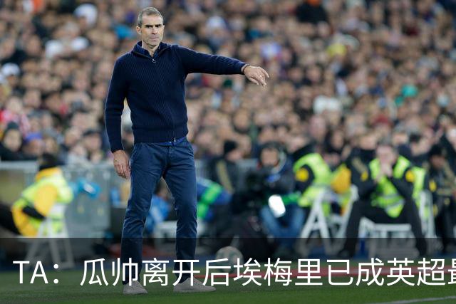 TA：瓜帅离开后埃梅里已成英超最佳主帅；他看菜做饭能力一绝