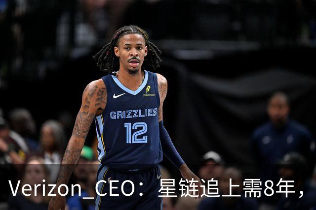 Verizon CEO：星链追上需8年，马斯克：2到3年